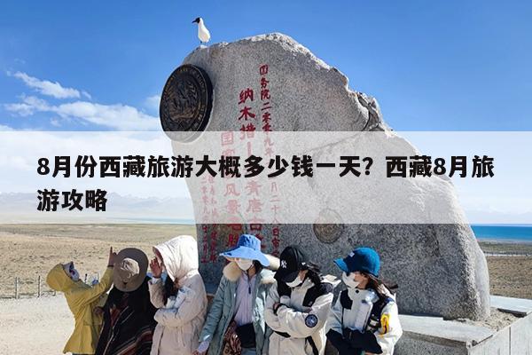 8月份西藏旅游大概多少钱一天？西藏8月旅游攻略