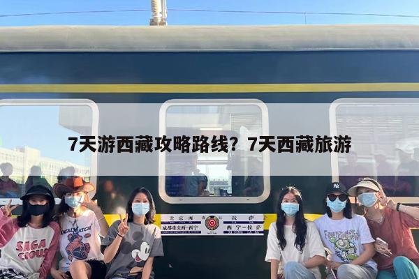7天游西藏攻略路线？7天西藏旅游