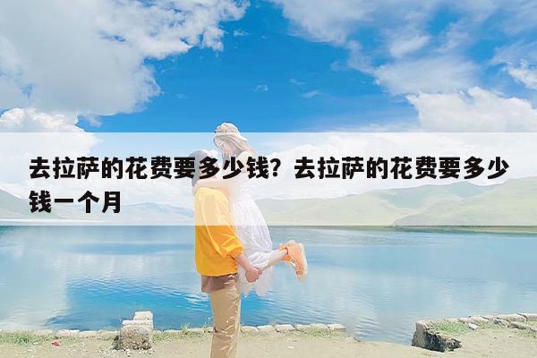 去拉萨的花费要多少钱？去拉萨的花费要多少钱一个月