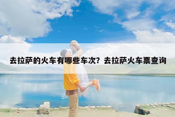 去拉萨的火车有哪些车次？去拉萨火车票查询