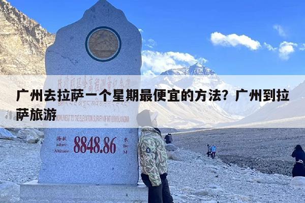广州去拉萨一个星期最便宜的方法？广州到拉萨旅游