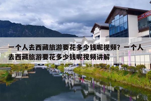 一个人去西藏旅游要花多少钱呢视频？一个人去西藏旅游要花多少钱呢视频讲解