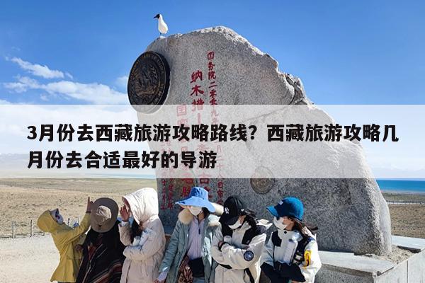 3月份去西藏旅游攻略路线？西藏旅游攻略几月份去合适最好的导游