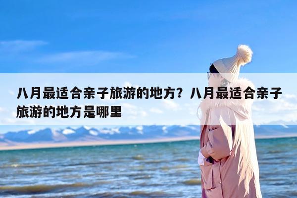 八月最适合亲子旅游的地方？八月最适合亲子旅游的地方是哪里