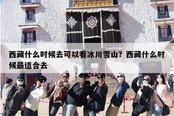 西藏什么时候去可以看冰川雪山？西藏什么时候最适合去