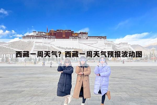 西藏一周天气？西藏一周天气预报波动图