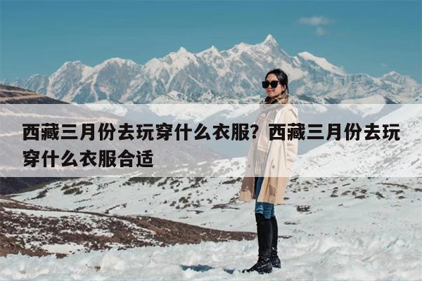 西藏三月份去玩穿什么衣服？西藏三月份去玩穿什么衣服合适