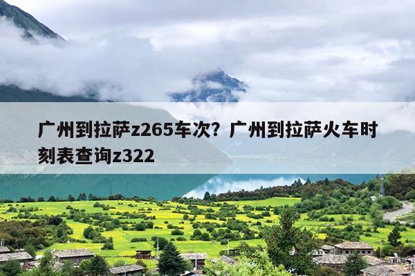 广州到拉萨z265车次？广州到拉萨火车时刻表查询z322