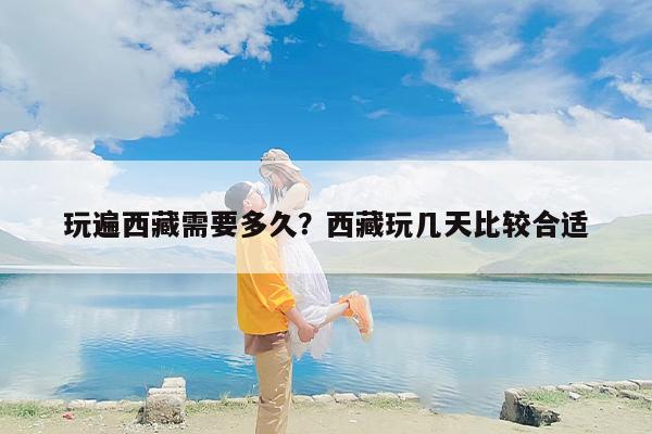 玩遍西藏需要多久？西藏玩几天比较合适