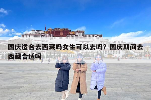 国庆适合去西藏吗女生可以去吗？国庆期间去西藏合适吗
