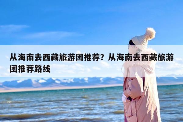 从海南去西藏旅游团推荐？从海南去西藏旅游团推荐路线