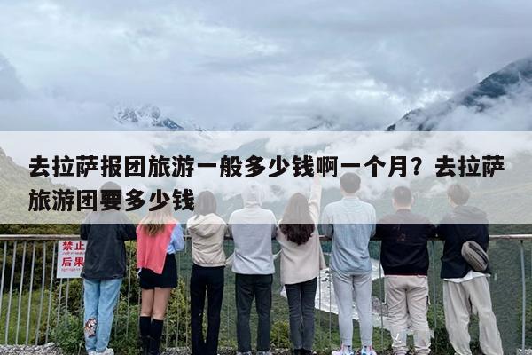 去拉萨报团旅游一般多少钱啊一个月？去拉萨旅游团要多少钱