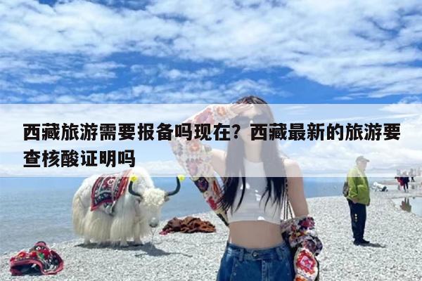 西藏旅游需要报备吗现在？西藏最新的旅游要查核酸证明吗