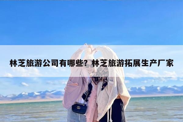 林芝旅游公司有哪些？林芝旅游拓展生产厂家