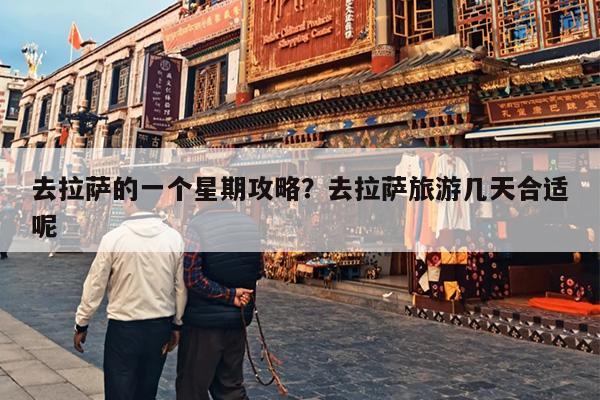 去拉萨的一个星期攻略？去拉萨旅游几天合适呢