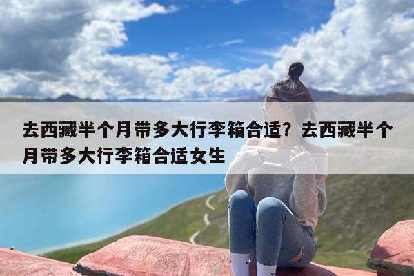 去西藏半个月带多大行李箱合适？去西藏半个月带多大行李箱合适女生