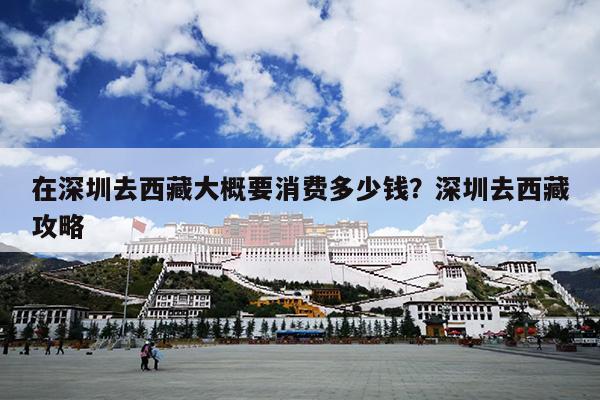 在深圳去西藏大概要消费多少钱？深圳去西藏攻略