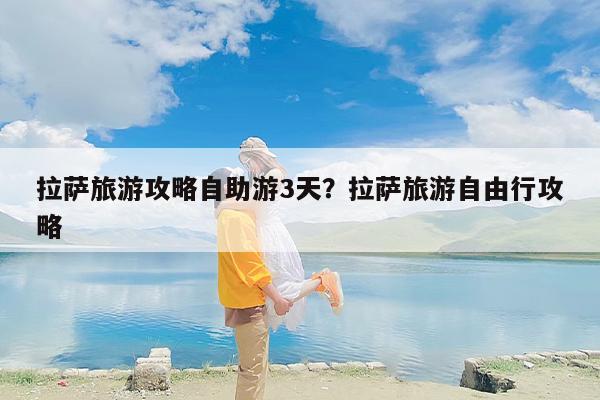 拉萨旅游攻略自助游3天？拉萨旅游自由行攻略