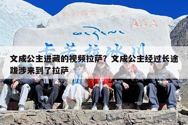 文成公主进藏的视频拉萨？文成公主经过长途跋涉来到了拉萨
