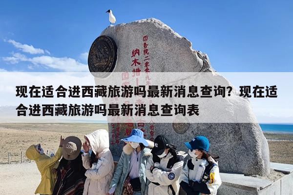 现在适合进西藏旅游吗最新消息查询？现在适合进西藏旅游吗最新消息查询表