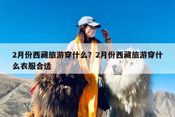 2月份西藏旅游穿什么？2月份西藏旅游穿什么衣服合适