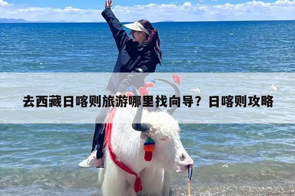 去西藏日喀则旅游哪里找向导？日喀则攻略