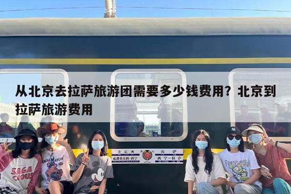 从北京去拉萨旅游团需要多少钱费用？北京到拉萨旅游费用