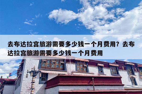 去布达拉宫旅游需要多少钱一个月费用？去布达拉宫旅游需要多少钱一个月费用