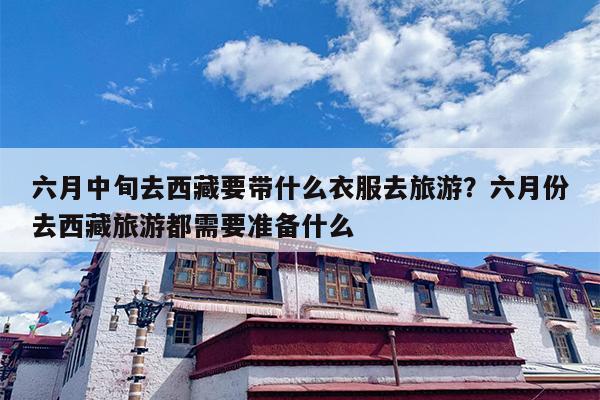 六月中旬去西藏要带什么衣服去旅游？六月份去西藏旅游都需要准备什么