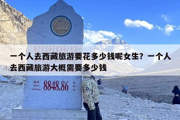一个人去西藏旅游要花多少钱呢女生？一个人去西藏旅游大概需要多少钱