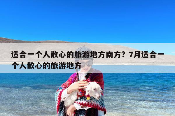 适合一个人散心的旅游地方南方？7月适合一个人散心的旅游地方