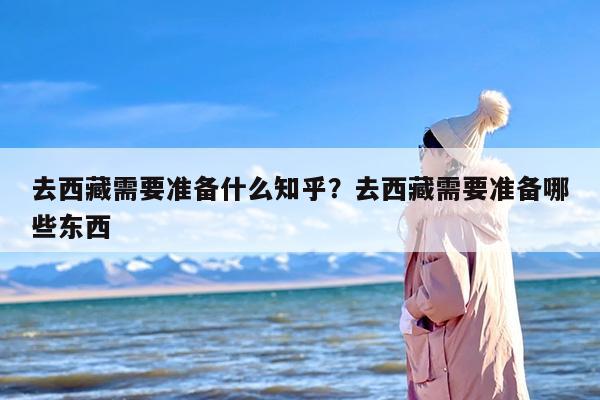 去西藏需要准备什么知乎？去西藏需要准备哪些东西