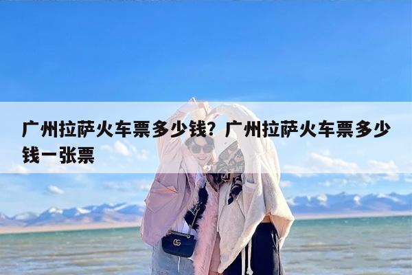 广州拉萨火车票多少钱？广州拉萨火车票多少钱一张票