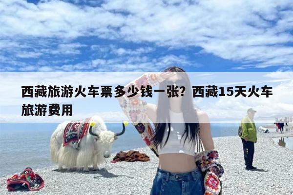 西藏旅游火车票多少钱一张？西藏15天火车旅游费用