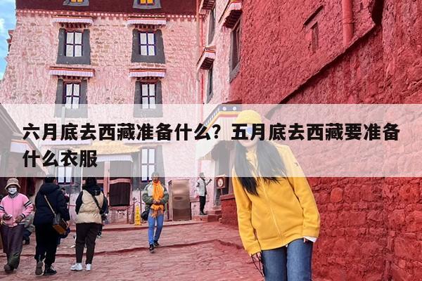 六月底去西藏准备什么？五月底去西藏要准备什么衣服