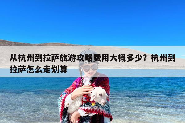 从杭州到拉萨旅游攻略费用大概多少？杭州到拉萨怎么走划算