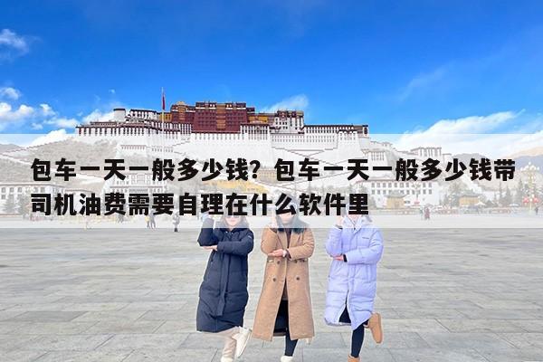 包车一天一般多少钱？包车一天一般多少钱带司机油费需要自理在什么软件里