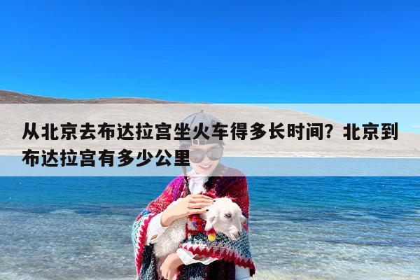 从北京去布达拉宫坐火车得多长时间？北京到布达拉宫有多少公里