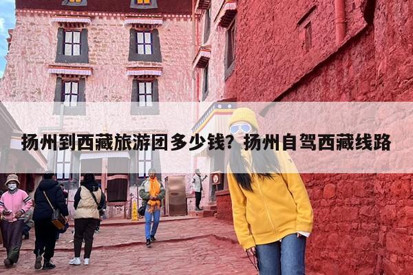 扬州到西藏旅游团多少钱？扬州自驾西藏线路