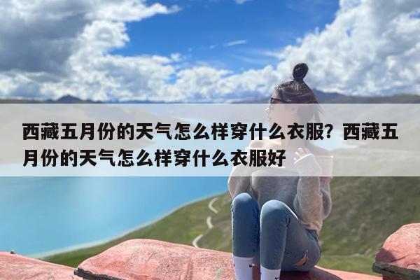 西藏五月份的天气怎么样穿什么衣服？西藏五月份的天气怎么样穿什么衣服好