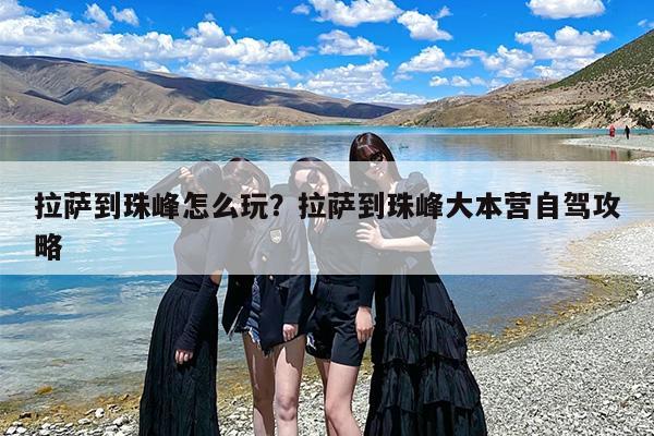 拉萨到珠峰怎么玩？拉萨到珠峰大本营自驾攻略