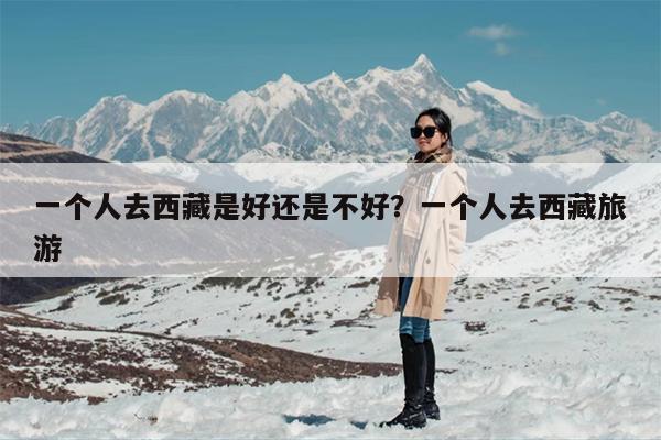 一个人去西藏是好还是不好？一个人去西藏旅游