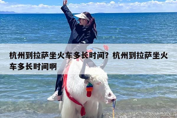 杭州到拉萨坐火车多长时间？杭州到拉萨坐火车多长时间啊
