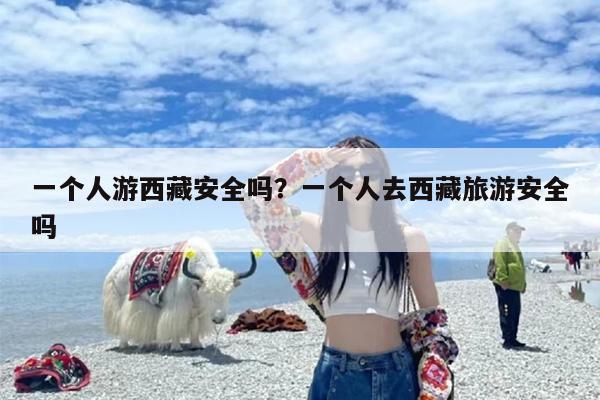 一个人游西藏安全吗？一个人去西藏旅游安全吗