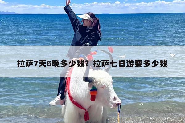 拉萨7天6晚多少钱？拉萨七日游要多少钱