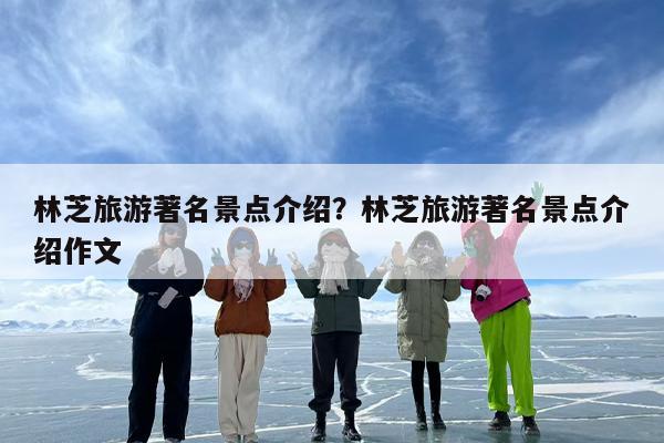 林芝旅游著名景点介绍？林芝旅游著名景点介绍作文