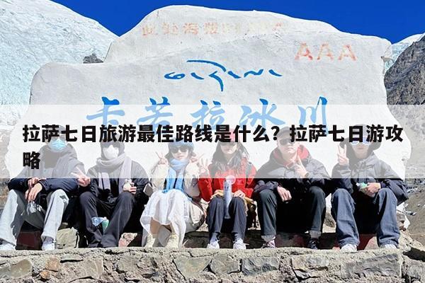 拉萨七日旅游最佳路线是什么？拉萨七日游攻略