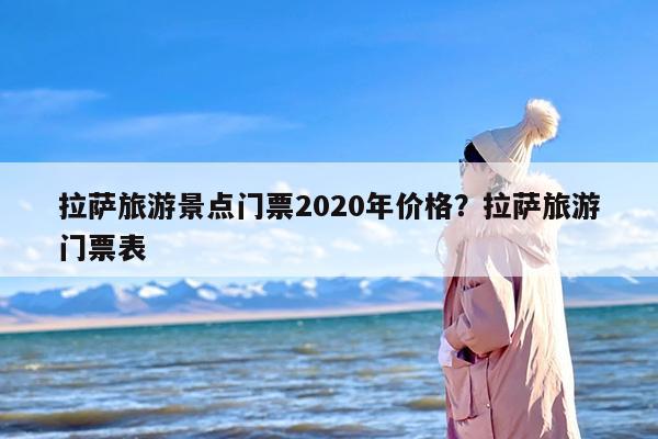 拉萨旅游景点门票2020年价格？拉萨旅游门票表