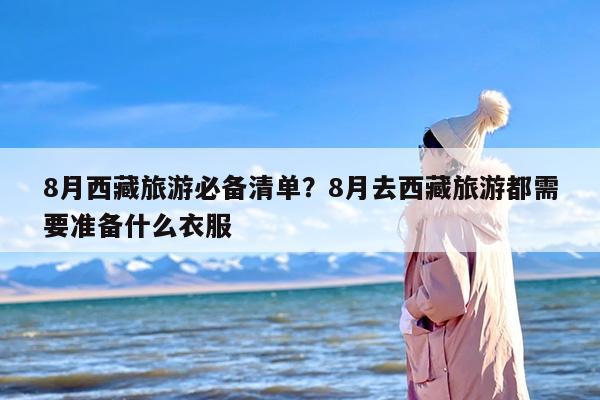8月西藏旅游必备清单？8月去西藏旅游都需要准备什么衣服