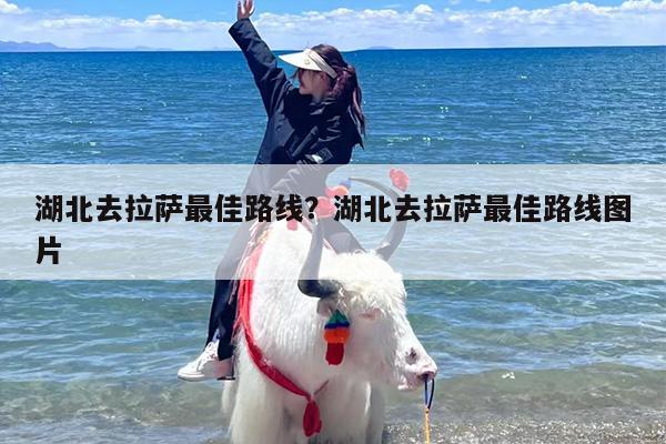 湖北去拉萨最佳路线？湖北去拉萨最佳路线图片